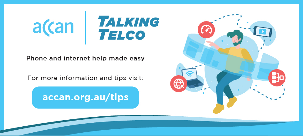 ACCAN Talking Telco - Phone and internet help made easy. For more information and tips visit: accan.org.au/tips